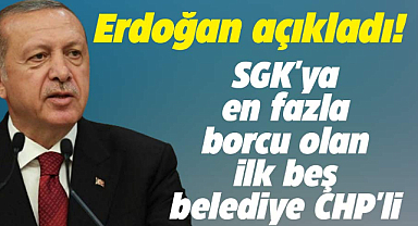 Erdoğan açıkladı! SGK'ya en fazla borcu olan ilk 5 belediye CHP'li