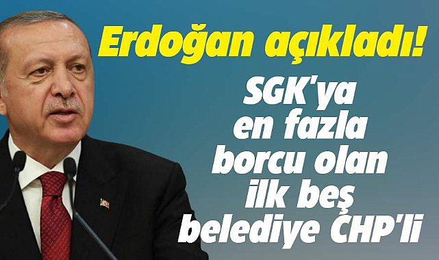 Erdoğan açıkladı! SGK'ya en fazla borcu olan ilk 5 belediye CHP'li