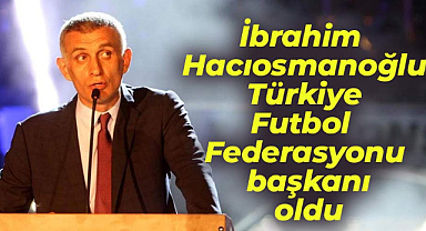 İbrahim Hacıosmanoğlu, Türkiye Futbol Federasyonu (TFF) başkanı oldu