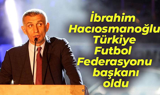 İbrahim Hacıosmanoğlu, Türkiye Futbol Federasyonu (TFF) başkanı oldu