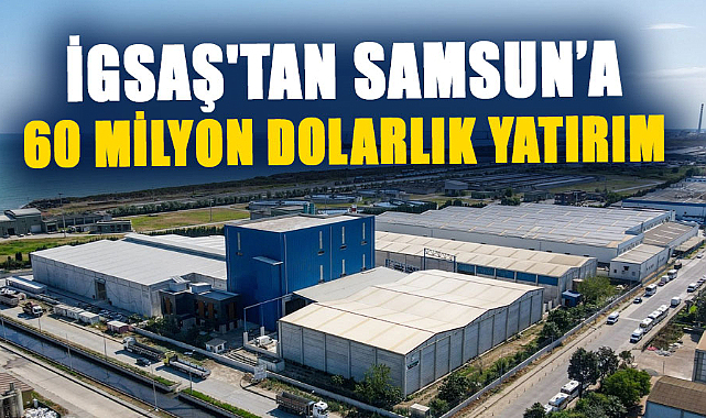 İGSAŞ'tan Samsun’a 60 milyon dolarlık yatırım