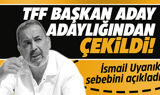 İsmail Uyanık adaylıktan çekildi!