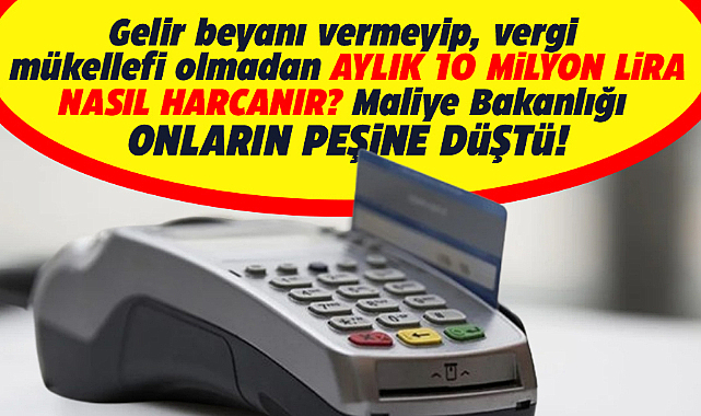 Maliye Bakanlığı vergi mükellefi olmadan aylık 10 milyon harcayanların peşine düştü!