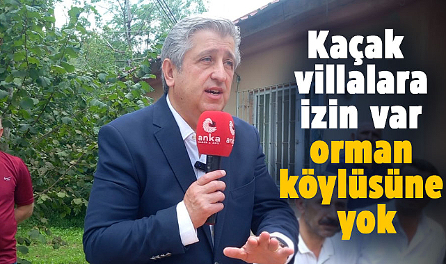 Murat Çan: Kaçak villalara izin var orman köylüsüne yok