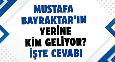 Mustafa Bayraktar’ın yerine kim geliyor? İşte cevabı