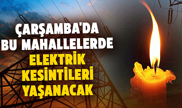Samsun Çarşamba'da elektrik kesintileri yaşanacak