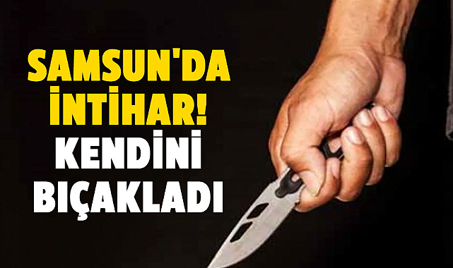 Samsun'da intihar! Kendini bıçakladı