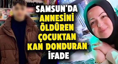 Samsun'da annesini öldüren çocuktan kan donduran ifade