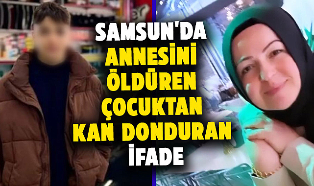 Samsun'da annesini öldüren çocuktan kan donduran ifade