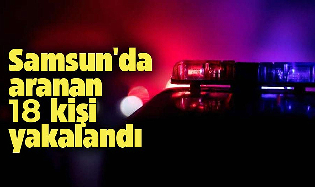 Samsun'da aranan 18 kişi yakalandı