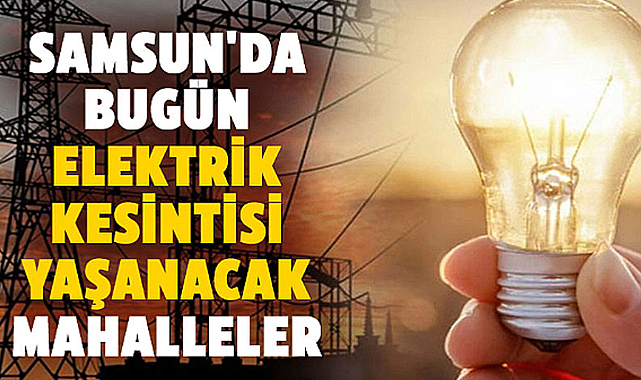 Samsun'da bugün çok sayıda mahallede elektrik kesintileri yaşanacak!  23 Temmuz Salı günü kesinti yaşanacak yerler