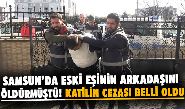 Samsun’da eski eşinin arkadaşını öldürmüştü! Katilin cezası belli oldu