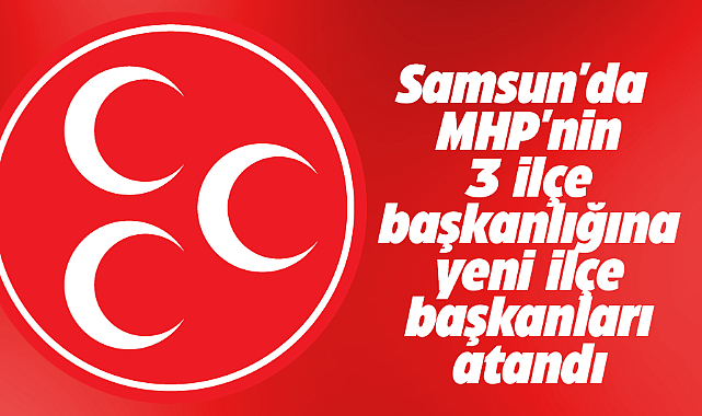 Samsun'da MHP'nin 3 ilçe başkanlığına yeni ilçe başkanları atandı