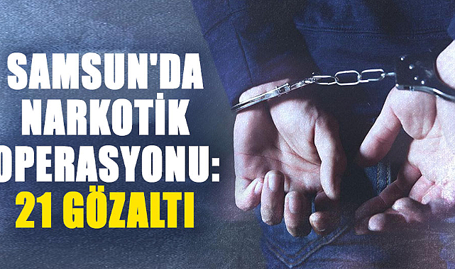 Samsun'da narkotik operasyonu: 21 şüpheli gözaltına alındı