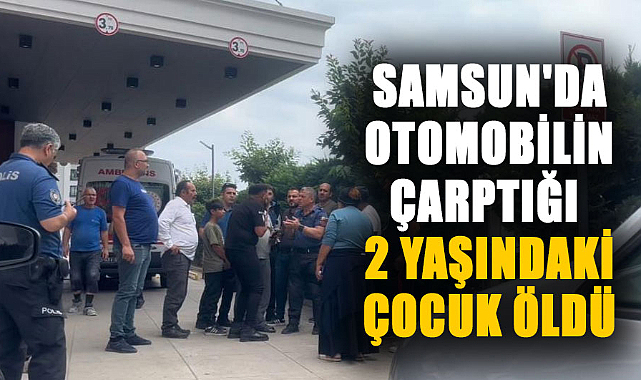 Samsun'da otomobilin çarptığı 2 yaşındaki çocuk öldü