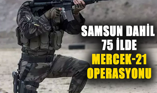 Samsun dahil 75 ilde Mercek-21 operasyonu