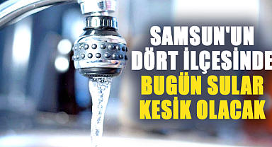 Samsun'un dört ilçesinde bugün sular kesik olacak