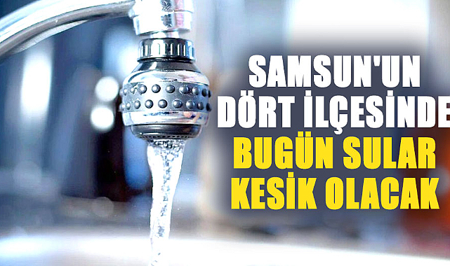 Samsun'un dört ilçesinde bugün sular kesik olacak