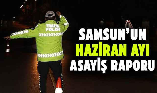 Samsun’un haziran ayı asayiş raporu