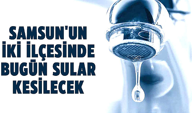 Samsun'da su kesintisi uyarısı! 23 Temmuz Salı Samsun'da suların kesileceği ilçeler
