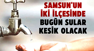 Samsun'un iki ilçesinde bugün sular kesik olacak