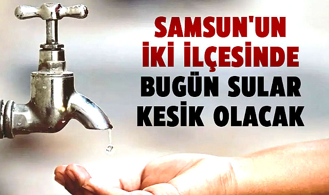 Samsun'un iki ilçesinde bugün sular kesik olacak