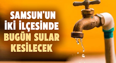 Samsun'un iki ilçesinde bugün sular kesilecek