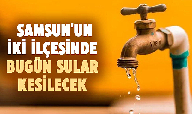 Samsun'un iki ilçesinde bugün sular kesilecek