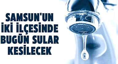 Samsun'un iki ilçesinde bugün sular kesilecek