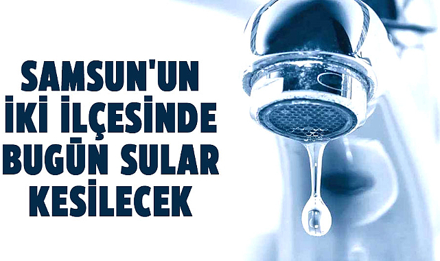 Samsun'un iki ilçesinde bugün sular kesilecek