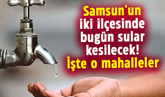 Samsun'un iki ilçesinde bugün sular kesilecek! İşte o mahalleler