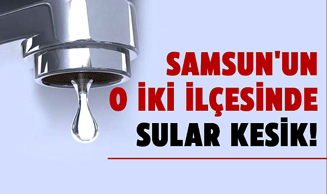 Samsun'un o iki ilçesinde sular kesik!