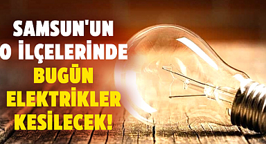 Samsun'un o ilçelerinde bugün elektrikler kesilecek!