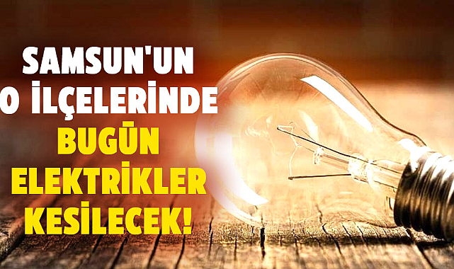 Samsun'un o ilçelerinde bugün elektrikler kesilecek!