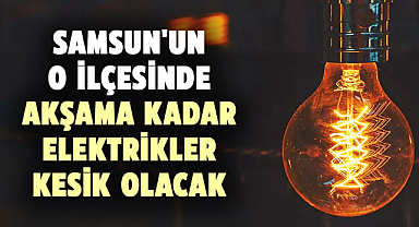 Samsun'un o ilçesinde akşama kadar elektrikler kesik olacak