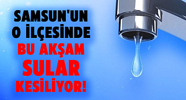 Samsun'un o ilçesinde bu akşam sular kesiliyor! 