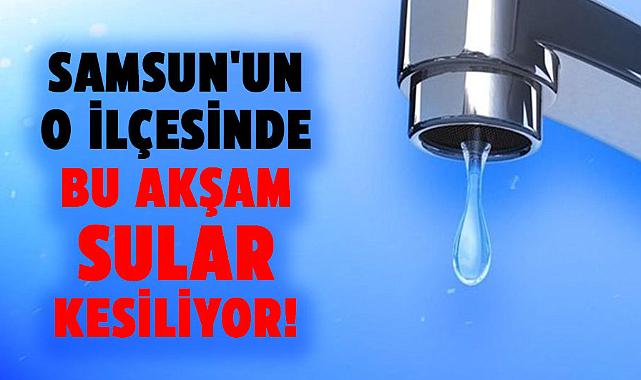 Samsun'un o ilçesinde bu akşam sular kesiliyor! 