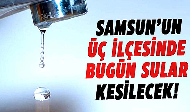 Samsun'un üç ilçesinde bugün sular kesilecek