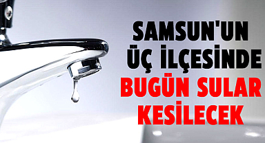 Samsun'un üç ilçesinde bugün sular kesilecek