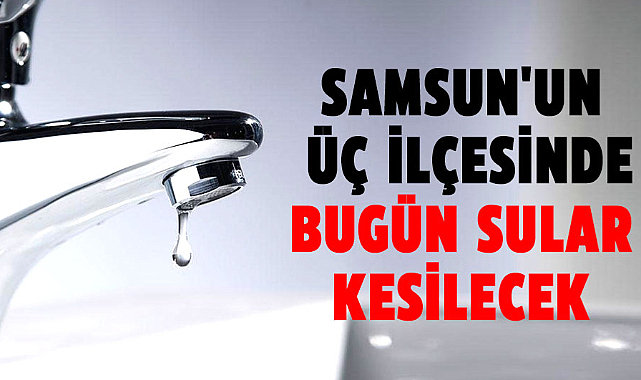 Samsun'un üç ilçesinde bugün sular kesilecek