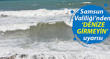 Samsun Valiliği’nden ‘denize girmeyin’ uyarısı