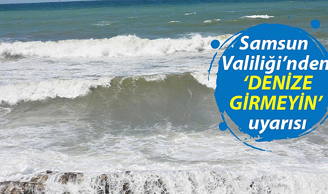 Samsun Valiliği’nden ‘denize girmeyin’ uyarısı