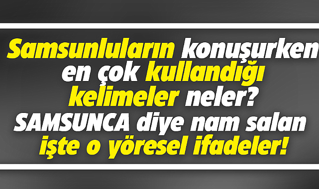 Samsunluların konuşurken en çok kullandıkları işte o meşhur kelimeler