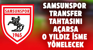 Samsunspor transfer tahtasını açarsa o yıldız isme yönelecek