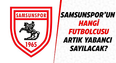 Samsunspor'un hangi futbolcusu artık yabancı sayılacak?
