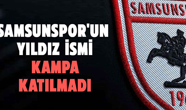 Samsunspor'un yıldız ismi kampa katılmadı