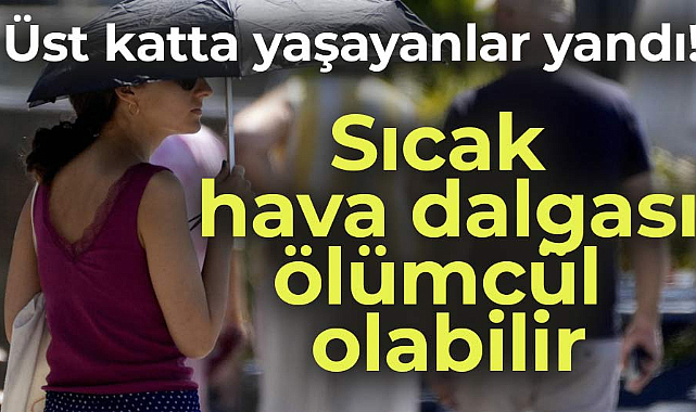 Sıcak hava dalgası üst katta oturanları öldürebilir