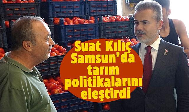Suat Kılıç Samsun’da tarım politikalarını eleştirdi