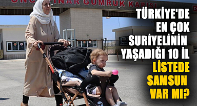 Türkiye'de en çok Suriyelinin yaşadığı 10 il... Listede Samsun var mı?