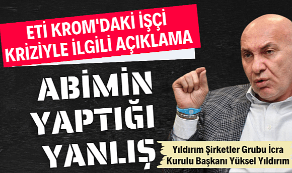 Yüksel Yıldırım, Eti Krom'daki işçi krizi hakkında konuştu: 'Kardeşimin işçilere davranışını onaylamıyorum"